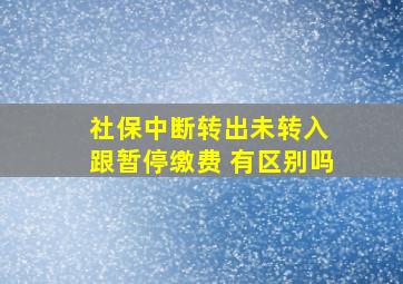 社保中断转出未转入 跟暂停缴费 有区别吗